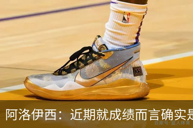 阿洛伊西：近期就成绩而言确实是低谷期，但球员还是团结在一起